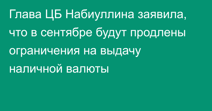 Глава ЦБ Набиуллина заявила, что в сентябре будут продлены ограничения на выдачу наличной валюты