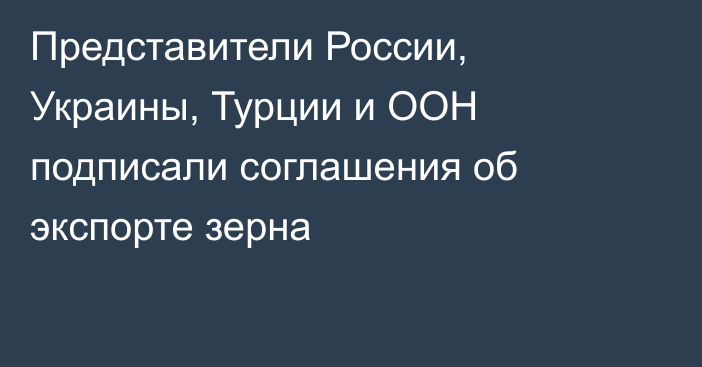 Представители России, Украины, Турции и ООН подписали соглашения об экспорте зерна