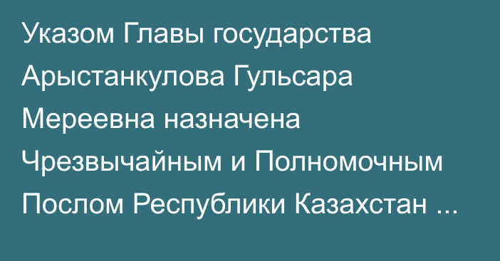 Указом Главы государства Арыстанкулова Гульсара Мереевна назначена Чрезвычайным и Полномочным Послом Республики Казахстан во Французской Республике