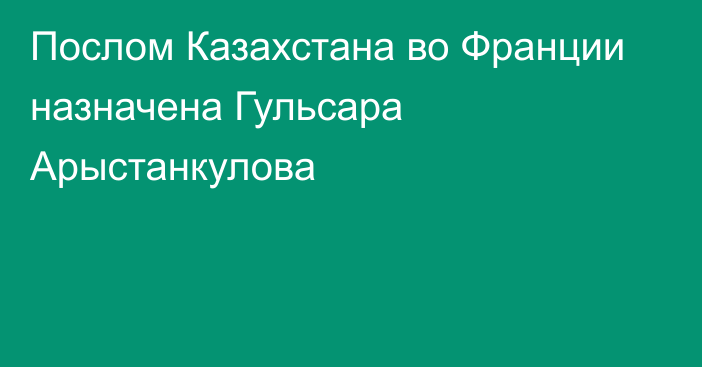 Послом Казахстана во Франции назначена Гульсара Арыстанкулова