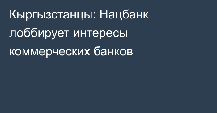 Кыргызстанцы: Нацбанк лоббирует интересы коммерческих банков