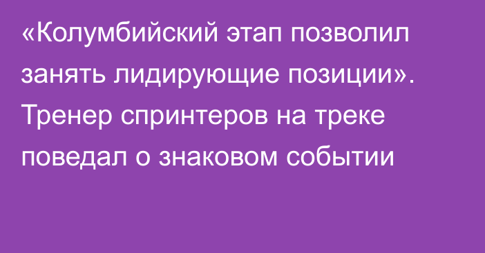 «Колумбийский этап позволил занять лидирующие позиции». Тренер спринтеров на треке поведал о знаковом событии