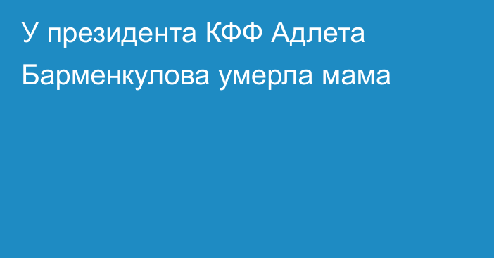 У президента КФФ Адлета Барменкулова умерла мама