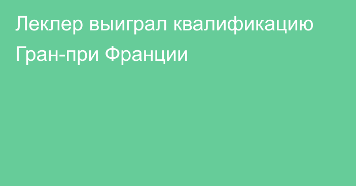 Леклер выиграл квалификацию Гран-при Франции