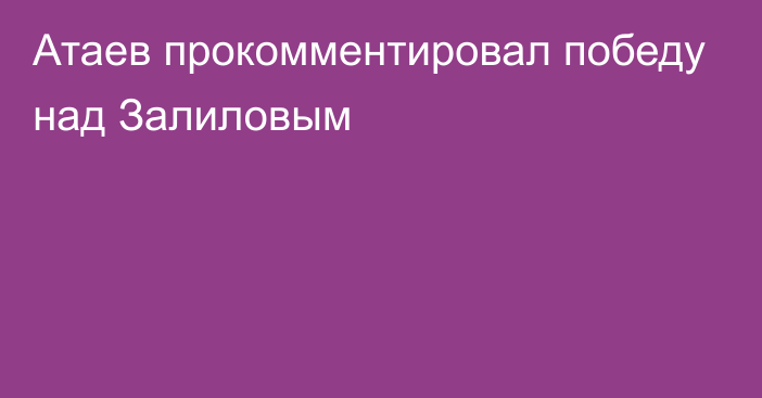 Атаев прокомментировал победу над Залиловым