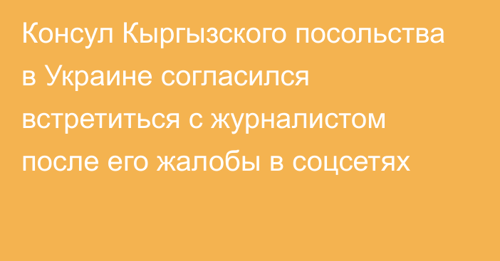 Консул Кыргызского посольства в Украине согласился встретиться с журналистом после его жалобы в соцсетях