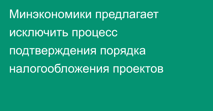 Минэкономики предлагает исключить процесс подтверждения порядка налогообложения проектов