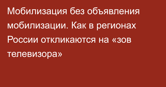 Мобилизация без объявления мобилизации. Как в регионах России откликаются на «зов телевизора»