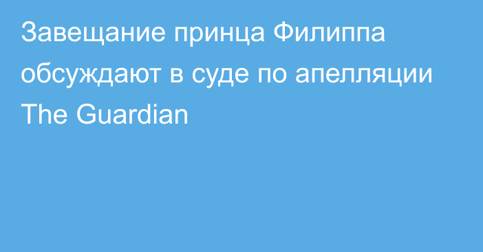 Завещание принца Филиппа обсуждают в суде по апелляции The Guardian