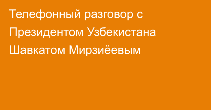 Телефонный разговор с Президентом Узбекистана Шавкатом Мирзиёевым