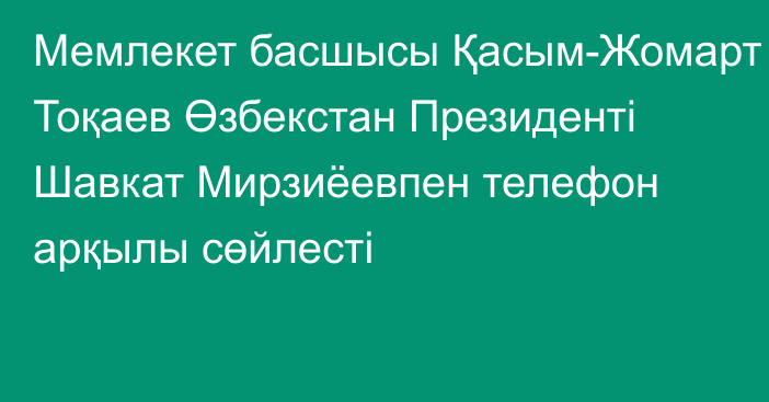 Мемлекет басшысы Қасым-Жомарт Тоқаев Өзбекстан Президенті Шавкат Мирзиёевпен телефон арқылы сөйлесті