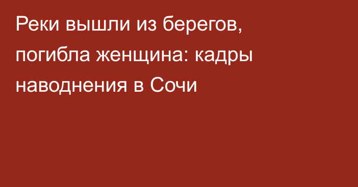 Реки вышли из берегов, погибла женщина: кадры наводнения в Сочи