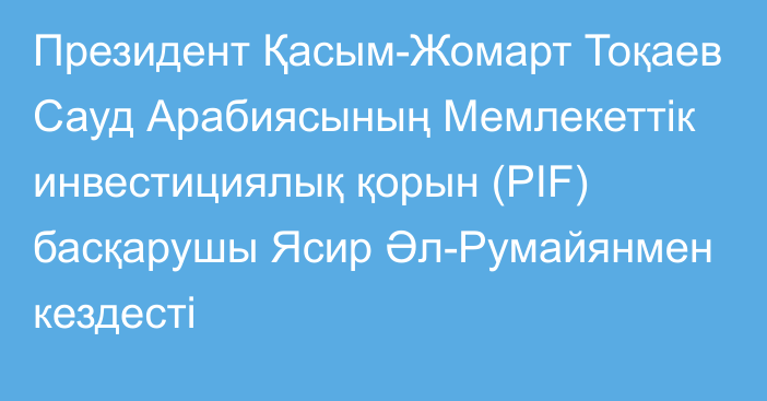 Президент Қасым-Жомарт Тоқаев Сауд Арабиясының Мемлекеттік инвестициялық қорын (PIF)  басқарушы Ясир Әл-Румайянмен кездесті