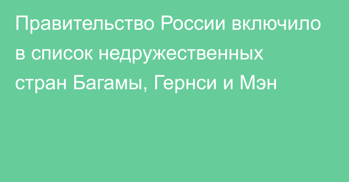 Правительство России включило в список недружественных стран Багамы, Гернси и Мэн