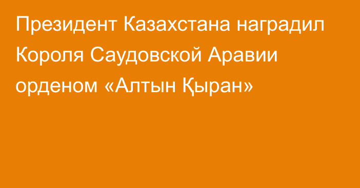 Президент Казахстана наградил Короля Саудовской Аравии орденом «Алтын Қыран»