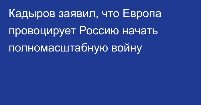 Кадыров заявил, что Европа провоцирует Россию начать полномасштабную войну