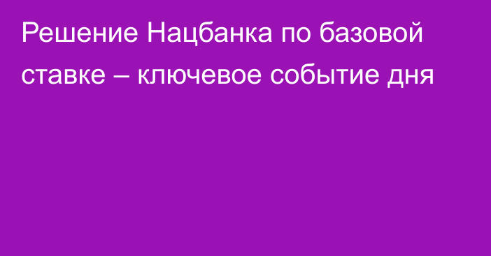 Решение Нацбанка по базовой ставке – ключевое событие дня