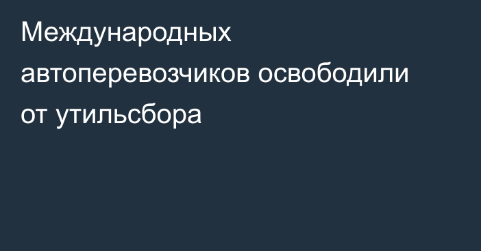 Международных автоперевозчиков освободили от утильсбора