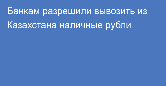 Банкам разрешили вывозить из Казахстана наличные рубли