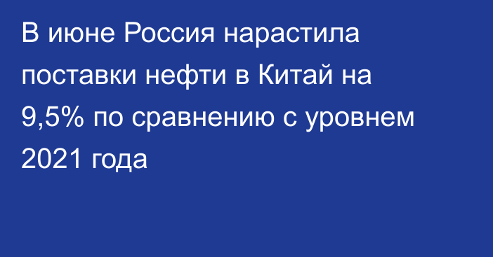 В июне Россия нарастила поставки нефти в Китай на 9,5% по сравнению с уровнем 2021 года