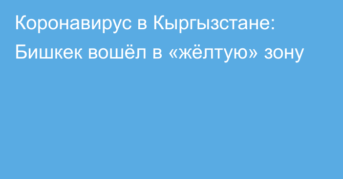 Коронавирус в Кыргызстане: Бишкек вошёл в «жёлтую» зону