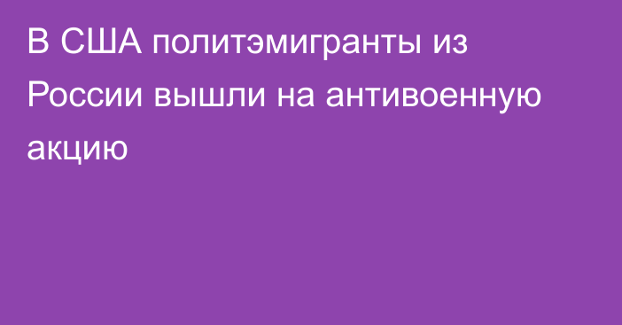 В США политэмигранты из России вышли на антивоенную акцию