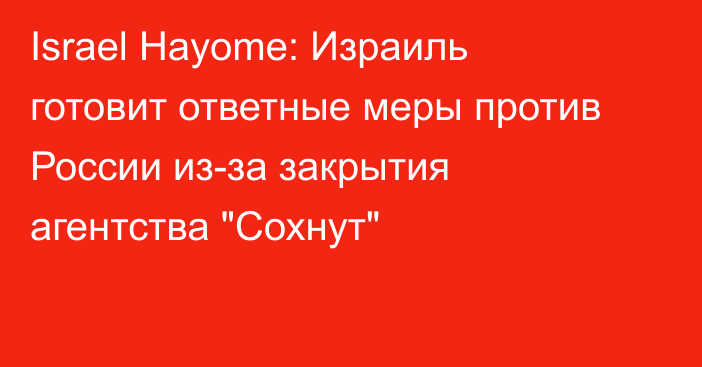 Israel Hayome: Израиль готовит ответные меры против России из-за закрытия агентства 