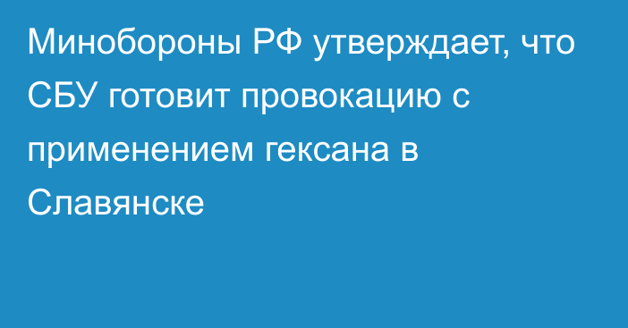 Минобороны РФ утверждает, что СБУ готовит провокацию с применением гексана в Славянске