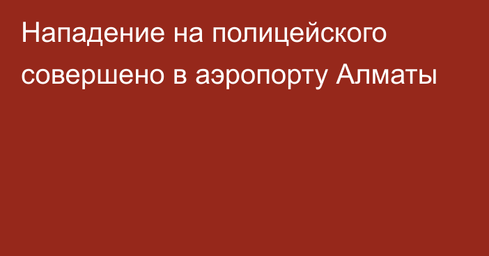 Нападение на полицейского совершено в аэропорту Алматы