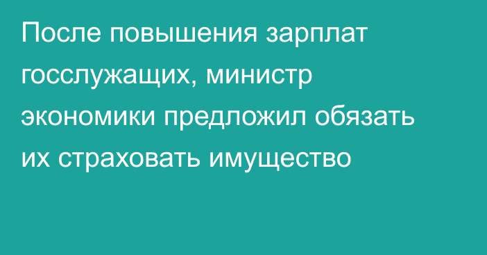 После повышения зарплат госслужащих, министр экономики предложил обязать их страховать имущество