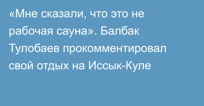 «Мне сказали, что это не рабочая сауна». Балбак Тулобаев прокомментировал свой отдых на Иссык-Куле