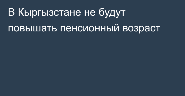 В Кыргызстане не будут повышать пенсионный возраст