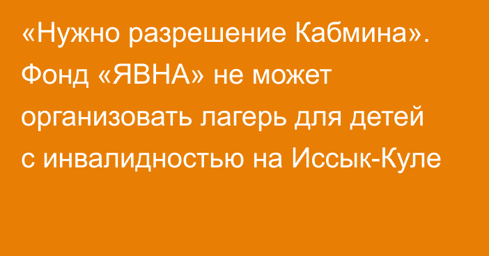 «Нужно разрешение Кабмина». Фонд «ЯВНА» не может организовать лагерь для детей с инвалидностью на Иссык-Куле