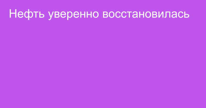 Нефть уверенно восстановилась 