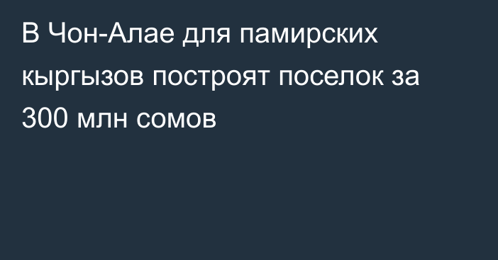 В Чон-Алае для памирских кыргызов построят поселок за 300 млн сомов