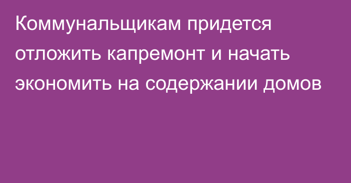 Коммунальщикам придется отложить капремонт и начать экономить на содержании домов