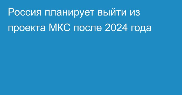 Россия планирует выйти из проекта МКС после 2024 года