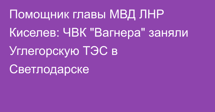 Помощник главы МВД ЛНР Киселев: ЧВК 