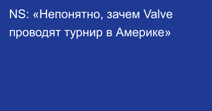 NS: «Непонятно, зачем Valve проводят турнир в Америке»