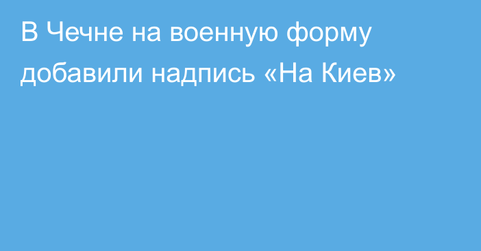 В Чечне на военную форму добавили надпись «На Киев»