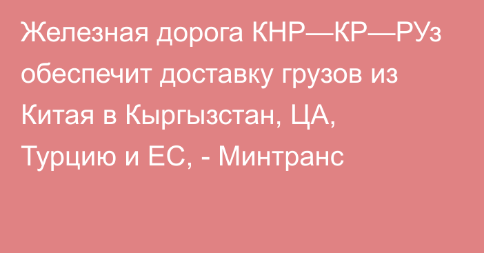 Железная дорога КНР—КР—РУз обеспечит доставку грузов из Китая в Кыргызстан, ЦА, Турцию и ЕС, - Минтранс