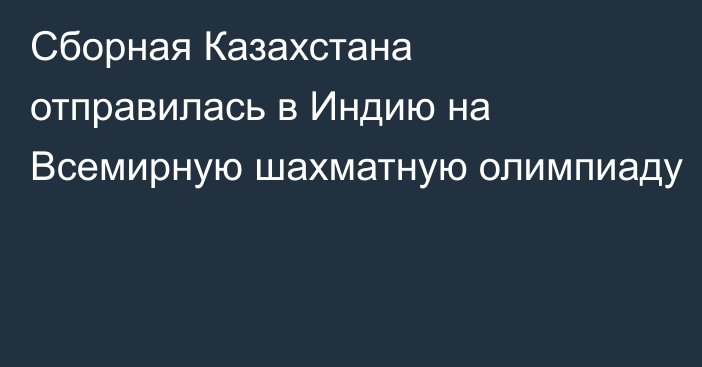 Сборная Казахстана отправилась в Индию на Всемирную шахматную олимпиаду