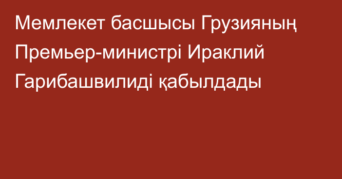 Мемлекет басшысы Грузияның Премьер-министрі Ираклий Гарибашвилиді қабылдады