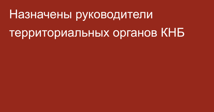 Назначены руководители территориальных органов КНБ