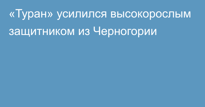 «Туран» усилился высокорослым защитником из Черногории