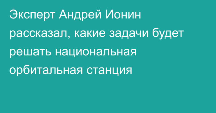 Эксперт Андрей Ионин рассказал, какие задачи будет решать национальная орбитальная станция