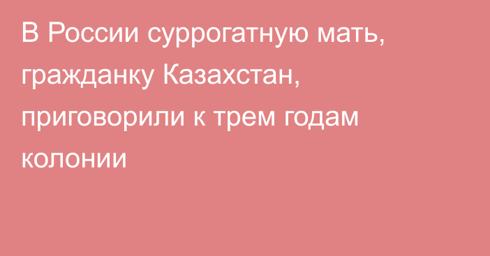 В России суррогатную мать, гражданку Казахстан, приговорили к трем годам колонии