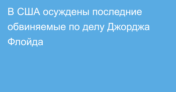 В США осуждены последние обвиняемые по делу Джорджа Флойда