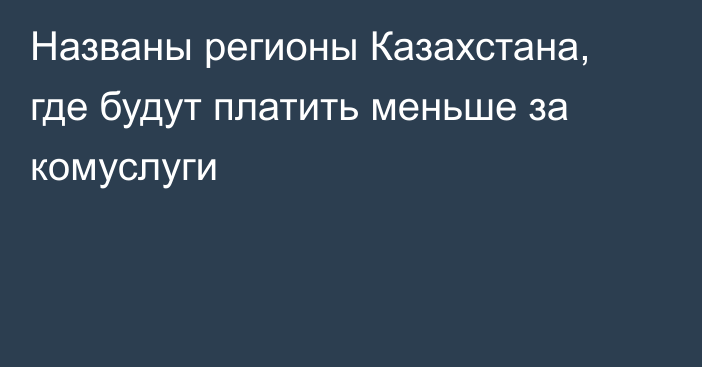 Названы регионы Казахстана, где будут платить меньше за комуслуги