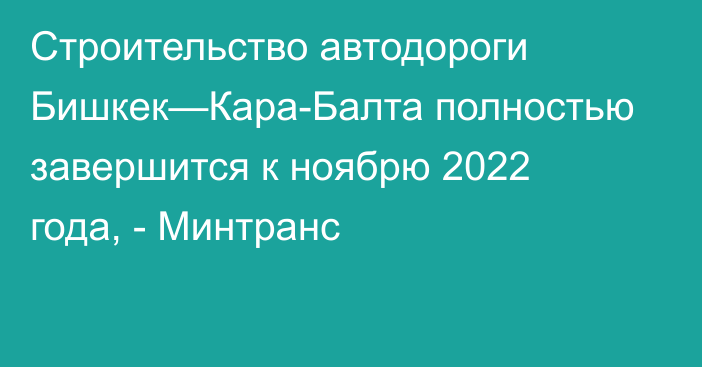 Строительство автодороги Бишкек—Кара-Балта полностью завершится к ноябрю 2022 года, - Минтранс
